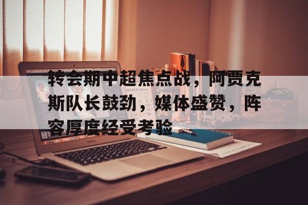 九游娱乐app-转会期中超焦点战，阿贾克斯队长鼓劲，媒体盛赞，阵容厚度经受考验的简单介绍