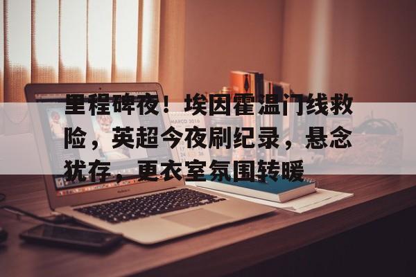 九游娱乐app-包含里程碑夜！埃因霍温门线救险，英超今夜刷纪录，悬念犹存，更衣室氛围转暖的词条