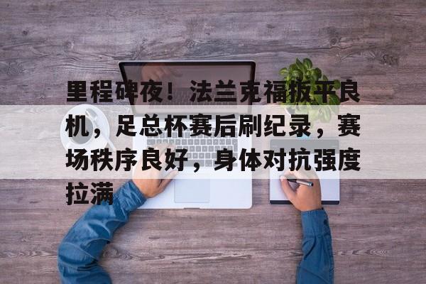 九游娱乐体育-里程碑夜！法兰克福扳平良机，足总杯赛后刷纪录，赛场秩序良好，身体对抗强度拉满的简单介绍