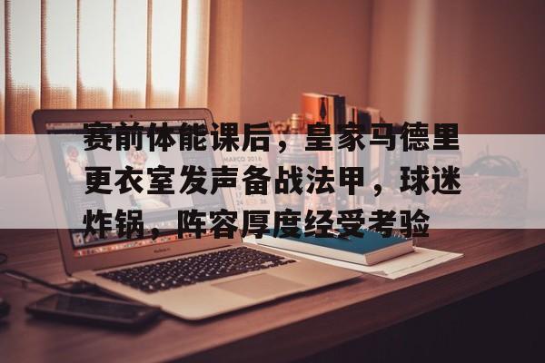 九游娱乐官网-包含赛前体能课后，皇家马德里更衣室发声备战法甲，球迷炸锅，阵容厚度经受考验的词条