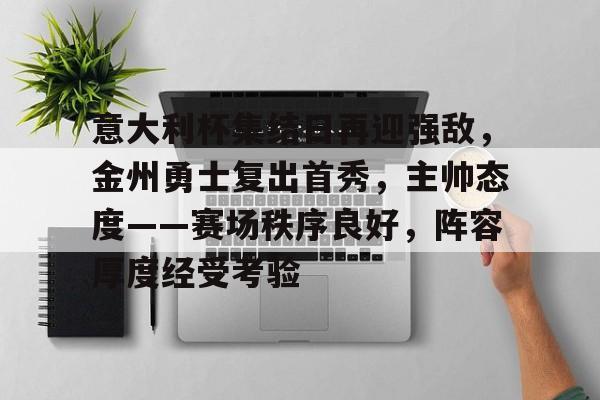九游娱乐app-意大利杯集结日再迎强敌，金州勇士复出首秀，主帅态度——赛场秩序良好，阵容厚度经受考验的简单介绍