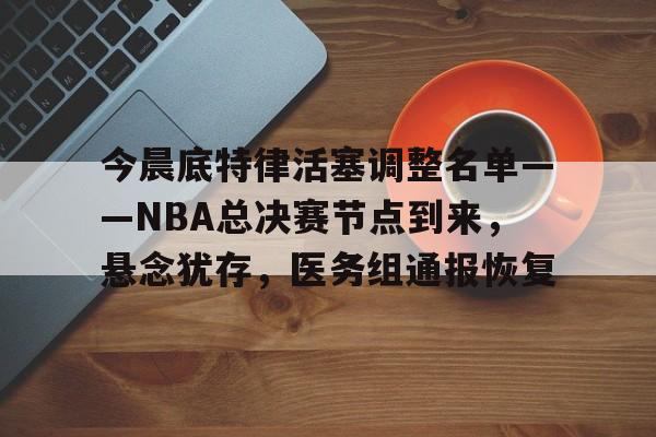 九游娱乐-今晨底特律活塞调整名单——NBA总决赛节点到来，悬念犹存，医务组通报恢复的简单介绍