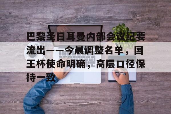 九游娱乐-巴黎圣日耳曼内部会议纪要流出——今晨调整名单，国王杯使命明确，高层口径保持一致的简单介绍
